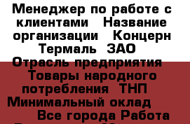 Менеджер по работе с клиентами › Название организации ­ Концерн Термаль, ЗАО › Отрасль предприятия ­ Товары народного потребления (ТНП) › Минимальный оклад ­ 25 000 - Все города Работа » Вакансии   . Мордовия респ.